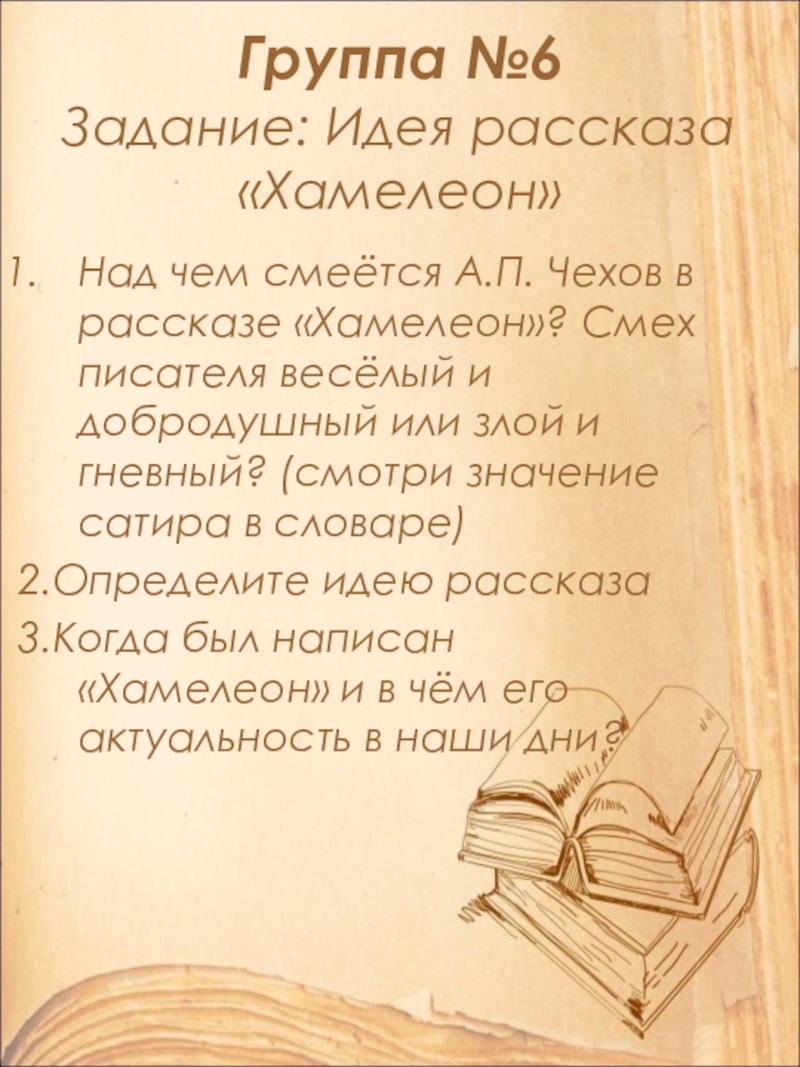 Открытый урок по литературе в 9 классе на тему: А.П. Чехов. Рассказ Хамелеон. Смысл названия и художественные особенности рассказа. Группа №6 Задание: Идея рассказа «Хамелеон»Над чем смеётся А.П. Чехов в Группа №6 Задание: Идея рассказа «Хамелеон»Над чем смеётся А.П. Чехов в рассказе «Хамелеон»? Смех писателя весёлый и