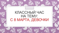 Классный час на тему:  С 8 марта, девочки