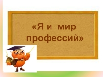 Презентация к классному часу Я и мир профессий