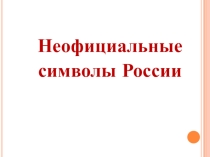 Презентация для внеклассного мероприятия на тему Неофициальные символы России