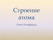 Презентация по физике на тему Строение атома. Опыт Резерфорда. ( 9 класс)