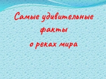Презентация по географии на тему Удивительные факты о реках мира