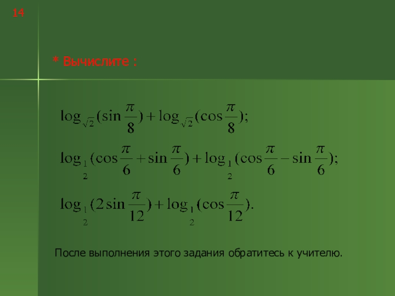 Логарифмы и их свойства 14* Вычислите :После выполнения этого задания обратитесь к учителю. 14* Вычислите :После выполнения этого задания обратитесь к учителю.