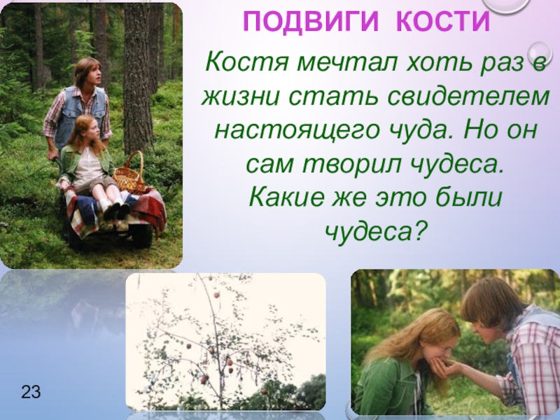 Урок внеклассного чтения по повести Т. Крюковой Костя + Ника - история о человеческих взаимоотношениях ПОДВИГИ КОСТИ23Костя мечтал хоть раз в жизни стать свидетелем настоящего чуда. ПОДВИГИ КОСТИ23Костя мечтал хоть раз в жизни стать свидетелем настоящего чуда. Но он сам творил чудеса. Какие
