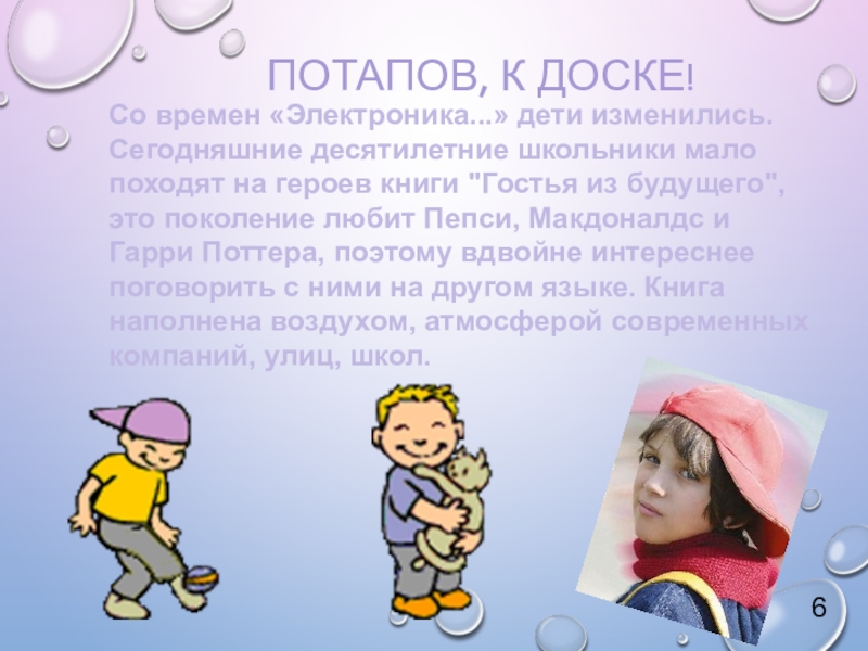 Урок внеклассного чтения по повести Т. Крюковой Костя + Ника - история о человеческих взаимоотношениях ПОТАПОВ, К ДОСКЕ! Со времен «Электроника...» дети изменились. Сегодняшние десятилетние школьники ПОТАПОВ, К ДОСКЕ! Со времен «Электроника...» дети изменились. Сегодняшние десятилетние школьники мало походят на героев книги