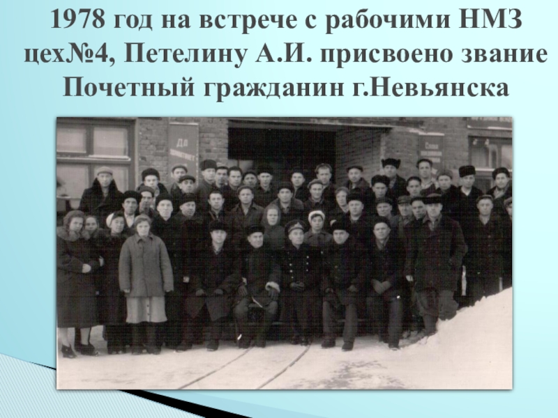 Исследовательский проект Судьба человека в истории страны (на примере жизни А.И.Петелина) - презентация 1978 год на встрече с рабочими НМЗ цех№4, Петелину А.И. присвоено звание Почетный гражданин г.Невьянска 1978 год на встрече с рабочими НМЗ цех№4, Петелину А.И. присвоено звание Почетный гражданин г.Невьянска