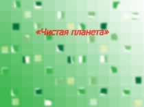 Презентация по географии на тему Чистая планета.