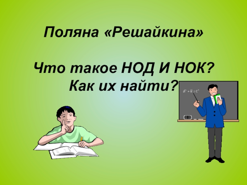 Презентация по математике на тему Повторение и систематизация по теме Делимость натуральных чисел Поляна «Решайкина» Что такое НОД И НОК? Как их найти? Поляна «Решайкина» Что такое НОД И НОК? Как их найти?
