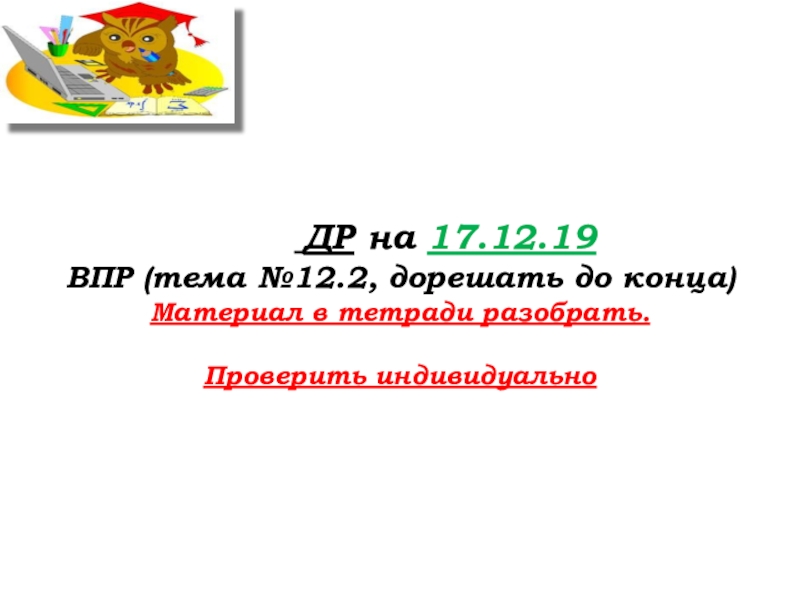 Урок №71 17.12.19 Подготовка к ВПР ДР на 17.12.19ВПР (тема №12.2, дорешать до конца)Материал в тетради разобрать.Проверить индивидуально ДР на 17.12.19ВПР (тема №12.2, дорешать до конца)Материал в тетради разобрать.Проверить