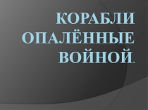 Презентация проекта  Корабли, опаленные войной