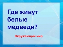 Презентация по окружающему миру на тему Где живут белые медведи.