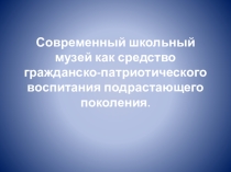 Презентация Современный школьный музей как средство гражданско-патриотического воспитания подрастающего поколения