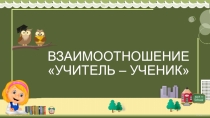 Презентация для выступления на педагогическом совете. Тема: ВЗАИМООТНОШЕНИЕ  УЧИТЕЛЬ – УЧЕНИК
