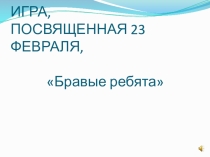 Презентация к интеллектуальной игре, посвященной 23 февраля, Бравые ребята