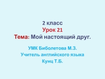 Презентация. Английский язык.2 класс Урок №21. Тема: Мой настоящий друг. УМК Биболетова М.З. и др.