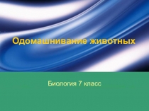 Презентация по биологии на тему: Одомашнивание животных(7 кл)