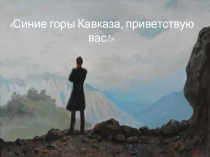 Презентация по литературе Кавказ в творчестве М.Ю. Лермонтова