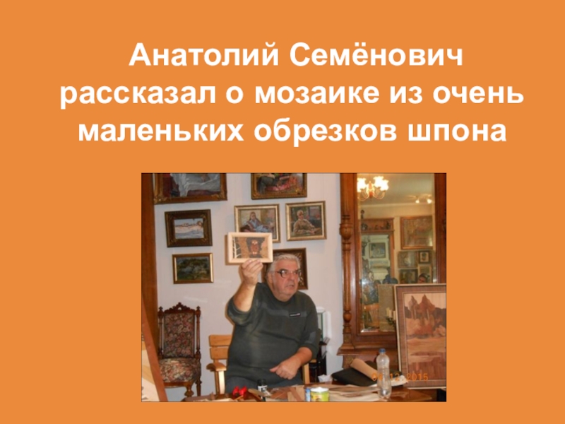Не перевелись еще мастера на земле Орловской Анатолий Семёнович рассказал о мозаике из очень маленьких обрезков шпона Анатолий Семёнович рассказал о мозаике из очень маленьких обрезков шпона