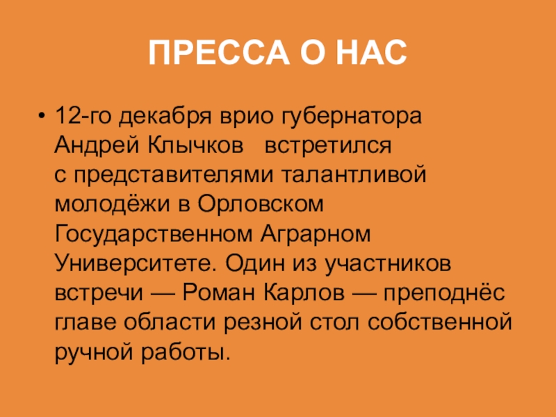 Не перевелись еще мастера на земле Орловской ПРЕССА О НАС12-го декабря врио губернатора Андрей Клычков встретился с представителями талантливой молодёжи ПРЕССА О НАС12-го декабря врио губернатора Андрей Клычков встретился с представителями талантливой молодёжи в Орловском Государственном Аграрном Университете. Один