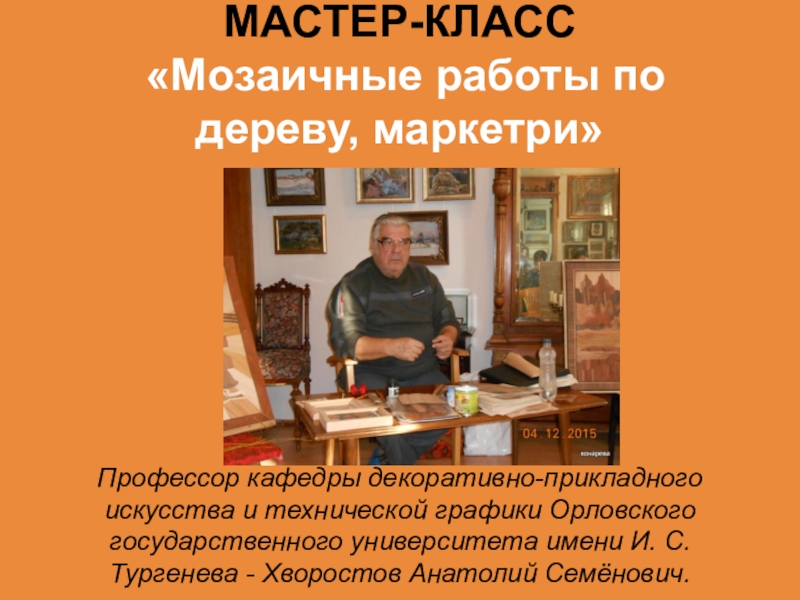Не перевелись еще мастера на земле Орловской МАСТЕР-КЛАСС «Мозаичные работы по дереву, маркетри» Профессор кафедры декоративно-прикладного искусства и МАСТЕР-КЛАСС «Мозаичные работы по дереву, маркетри» Профессор кафедры декоративно-прикладного искусства и технической графики Орловского государственного университета