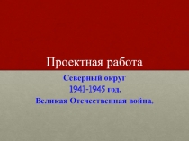 Проектная работа Северный административный округ в годы Великой Отечественной войны 1941-1945