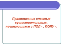 Презентация по русскому языку на тему Правописание сложных существительных, начинающихся с пол-, полу-.