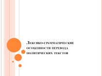 Презентация по английскому языку Лексико-грамматические особенности политического перевода