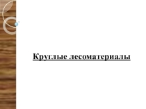 Презентация по дисциплине Основы древесиноведения и лесного товароведения на тему Круглые лесоматериалы