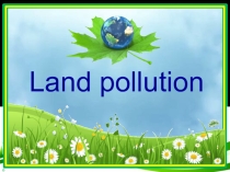 Презентация по английскому языку на тему Land pollution