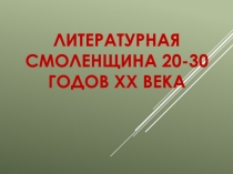 Презентация по литературе Смоленщины Литературная Смоленщина 20-30 годов XX века.