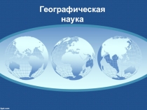 Презентация для 10 класса Географическая наука