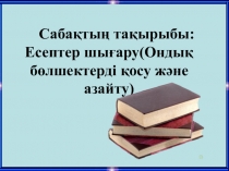 Презентация по математика Ондық бөлшектер қосуға және азайту есептер шығару