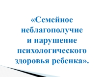 Презентация Семейное неблагополучие и нарушение психологического здоровья детей