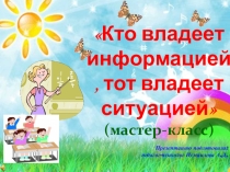 Перезентация на тему:Кто владеет информацией, тот владеет ситуацией (мастер-класс,педсовет)