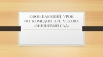 Презентация к обобщающему уроку по пьесе А.П. Чехова Вишнёвый сад