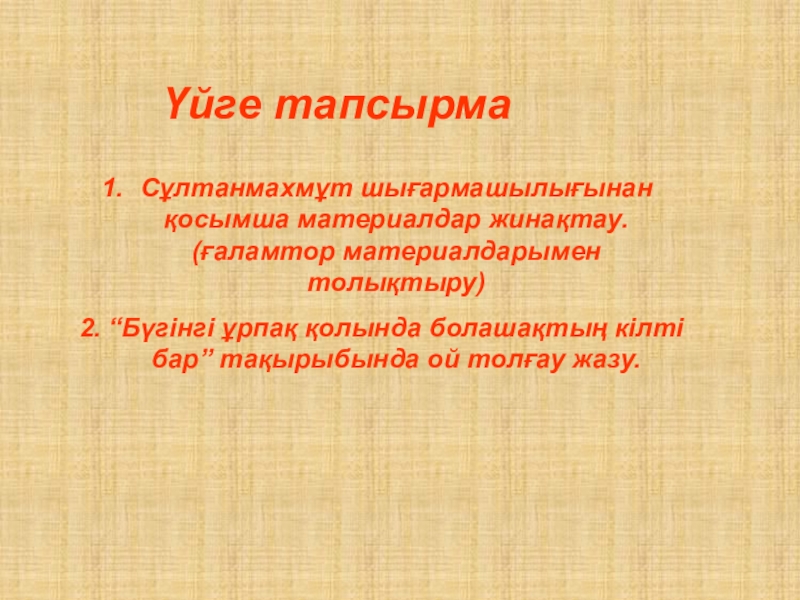 Сұлтанмахмұт Торайғыров Шәкірт ойы өлеңі 7- сынып Үйге тапсырма Сұлтанмахмұт шығармашылығынан қосымша материалдар жинақтау. (ғаламтор материалдарымен толықтыру)2. “Бүгінгі Үйге тапсырма Сұлтанмахмұт шығармашылығынан қосымша материалдар жинақтау. (ғаламтор материалдарымен толықтыру)2. “Бүгінгі ұрпақ қолында болашақтың кілті бар” тақырыбында