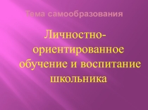 Обобщение опыта по теме самообразования Личностно- ориентированное обучение и воспитание учащихся
