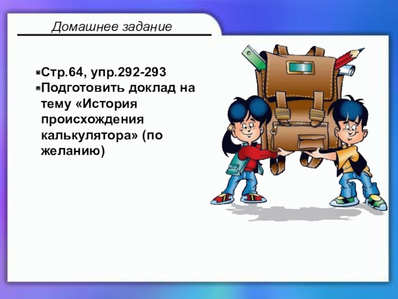 Презентация по математике 5 класс Домашнее заданиеСтр.64, упр.292-293Подготовить доклад на тему «История происхождения калькулятора» (по желанию) Домашнее заданиеСтр.64, упр.292-293Подготовить доклад на тему «История происхождения калькулятора» (по желанию)