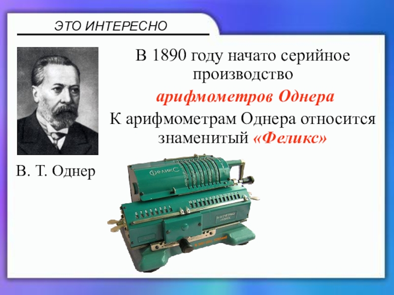 Презентация по математике 5 класс В 1890 году начато серийное производство арифмометров ОднераК арифмометрам Однера относится знаменитый «Феликс» ЭТО ИНТЕРЕСНОВ. Т. Однер В 1890 году начато серийное производство арифмометров ОднераК арифмометрам Однера относится знаменитый «Феликс» ЭТО ИНТЕРЕСНОВ. Т. Однер