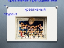 Презентация: Креативный преподаватель – креативный студент.