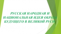Презентация по Социологии, тема: РУССКАЯ НАРОДНАЯ И НАЦИОНАЛЬНАЯ ИДЕЯ ОБРАЗА БУДУЩЕГО В ВЕЛИКОЙ РУСИ.