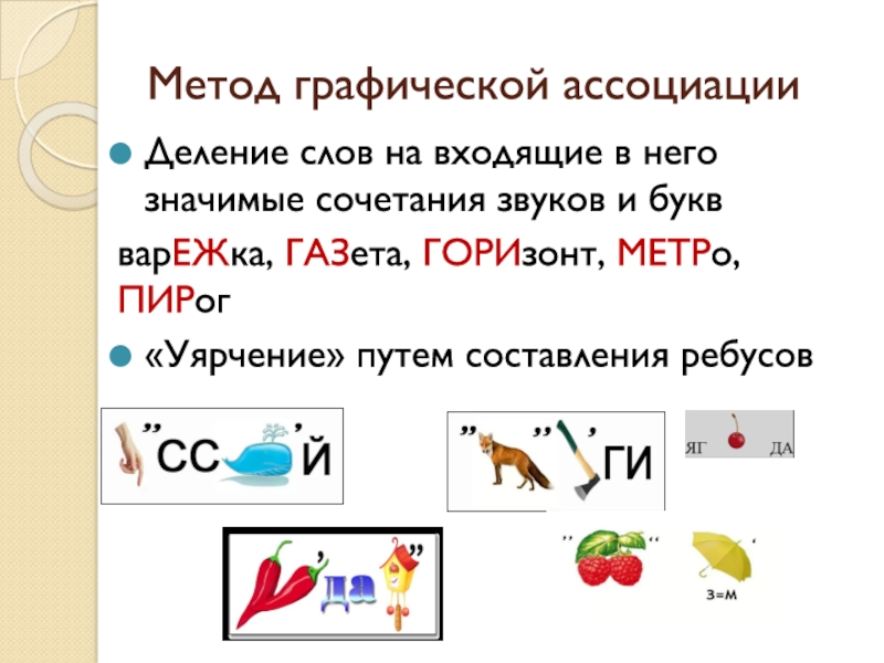 Методическая система работы Системно – деятельностный подход к формированию орфографической зоркости младших школьников на уроках русского языка Метод графической ассоциацииДеление слов на входящие в него значимые сочетания звуков Метод графической ассоциацииДеление слов на входящие в него значимые сочетания звуков и буквварЕЖка, ГАЗета, ГОРИзонт, МЕТРо, ПИРог«Уярчение»