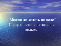 Презентация для внеурочной деятельности учителей естественного цикла. Можно ли ходить по воде? Поверхностное натяжение воды. 5 класс.