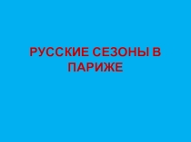 РУССКИЕ СЕЗОНЫ В ПАРИЖЕ. ПРИОБЩЕНИЕ ЕВРОПЕЙСКОЙ ПУБЛИКИ К РУССКОМУ ИСКУССТВУ.