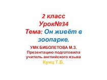 Презентация по английскому языку. 2 класс. Урок №34 Тема: Он живёт в зоопарке. УМК Биболетова М.З.