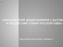 Презентация Ознакомление дошкольников с бытом и предметами утвари русской избы