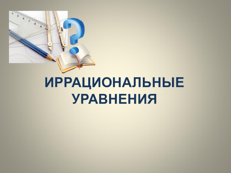 Презентация к уроку Иррациональные уравнения ИРРАЦИОНАЛЬНЫЕ УРАВНЕНИЯ ИРРАЦИОНАЛЬНЫЕ УРАВНЕНИЯ