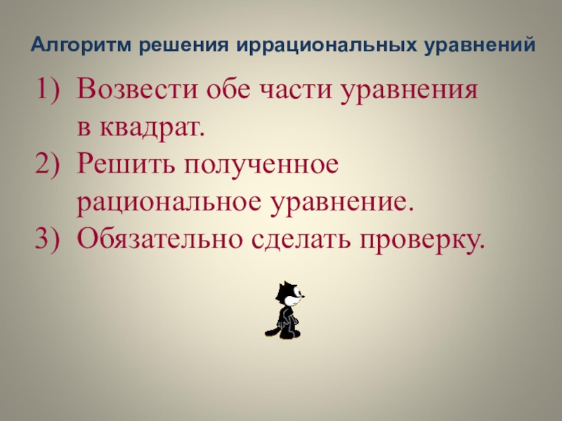 Презентация к уроку Иррациональные уравнения Алгоритм решения иррациональных уравненийВозвести обе части уравнения в квадрат.Решить полученное рациональное уравнение.Обязательно сделать проверку. Алгоритм решения иррациональных уравненийВозвести обе части уравнения в квадрат.Решить полученное рациональное уравнение.Обязательно сделать проверку.