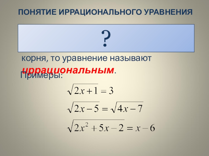Презентация к уроку Иррациональные уравнения ПОНЯТИЕ ИРРАЦИОНАЛЬНОГО УРАВНЕНИЯЕсли в уравнении переменная содержится под знаком квадратного корня, то уравнение называют иррациональным.?Примеры: ПОНЯТИЕ ИРРАЦИОНАЛЬНОГО УРАВНЕНИЯЕсли в уравнении переменная содержится под знаком квадратного корня, то уравнение называют иррациональным.?Примеры: