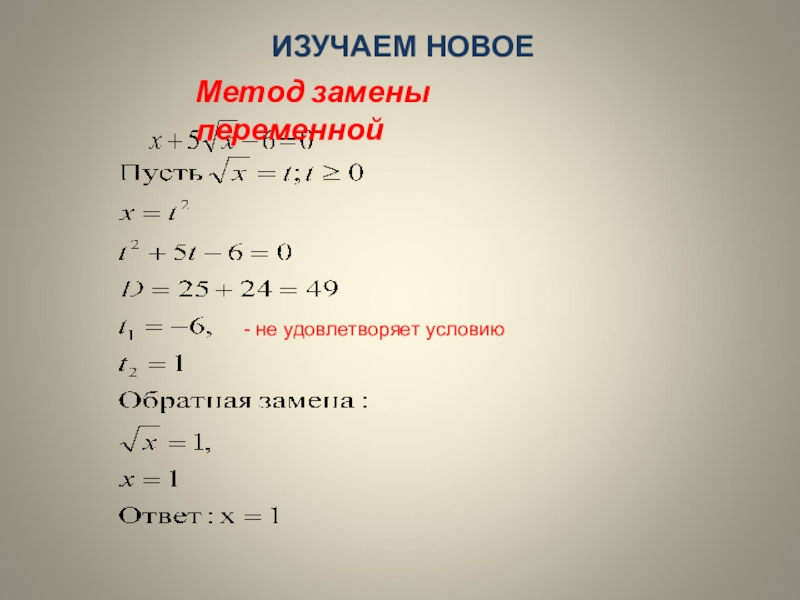 Презентация к уроку Иррациональные уравнения ИЗУЧАЕМ НОВОЕ- не удовлетворяет условию Метод замены переменной ИЗУЧАЕМ НОВОЕ- не удовлетворяет условию Метод замены переменной